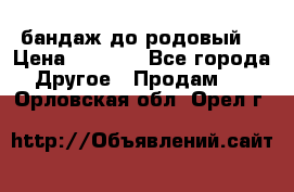 бандаж до родовый  › Цена ­ 1 000 - Все города Другое » Продам   . Орловская обл.,Орел г.